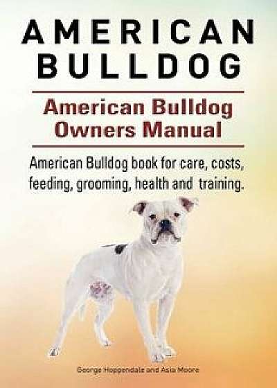 American Bulldog. American Bulldog Dog Complete Owners Manual. American Bulldog Book for Care, Costs, Feeding, Grooming, Health and Training., Paperback/George Hoppendale