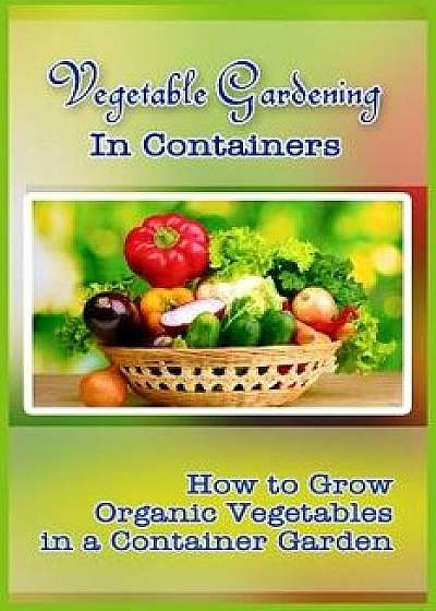 Vegetable Gardening in Containers: How to Grow Organic Vegetables in a Container Garden, Paperback/Kim Attaway