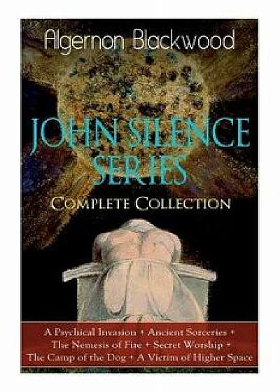 The JOHN SILENCE SERIES - Complete Collection: A Psychical Invasion + Ancient Sorceries + The Nemesis of Fire + Secret Worship + The Camp of the Dog +, Paperback/Algernon Blackwood