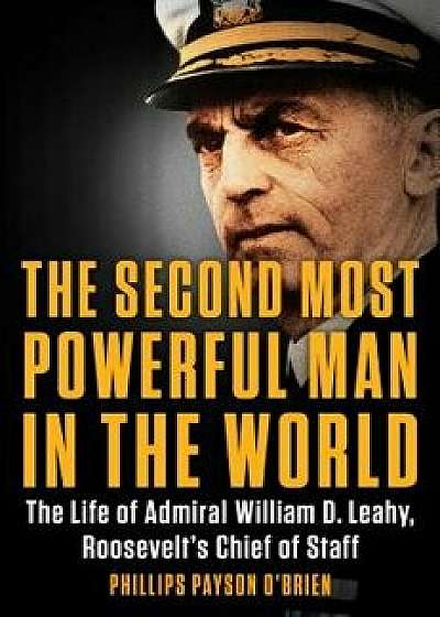 The Second Most Powerful Man in the World: The Life of Admiral William D. Leahy, Roosevelt's Chief of Staff, Hardcover/Phillips Payson O'Brien