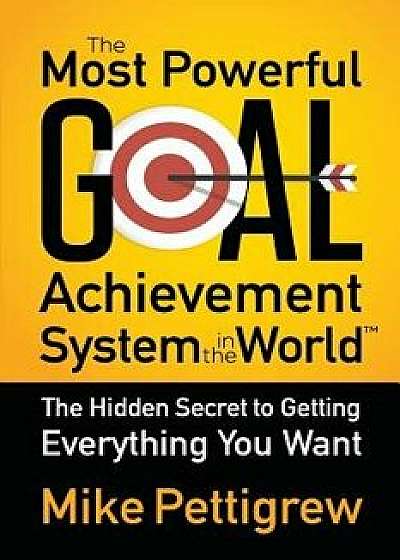 The Most Powerful Goal Achievement System in the World: The Hidden Secret to Getting Everything You Want, Paperback/Mike Pettigrew