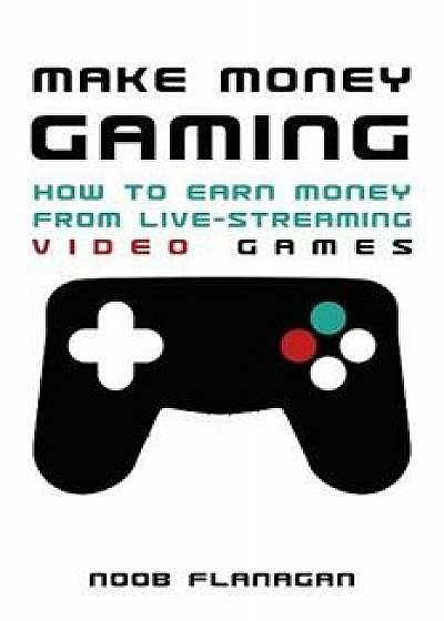 Make Money Gaming: How to Earn Money from Live-Streaming Video Games, Paperback/Noob Flanagan