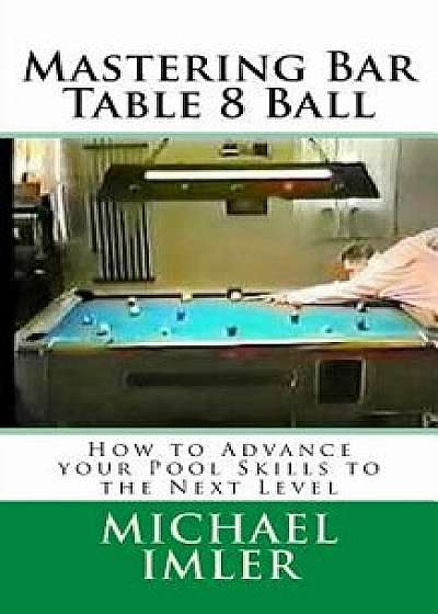 Mastering Bar Table 8 Ball: How to Advance Your Pool Skills to the Next Level, Paperback/Michael Imler