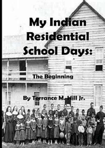 My Indian Residential School Days: The Beginning, Paperback/Terrance Hill Jr