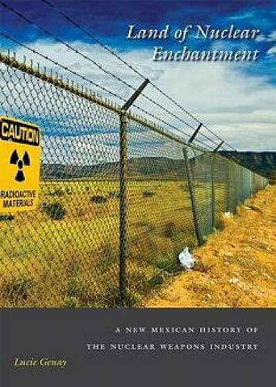 Land of Nuclear Enchantment: A New Mexican History of the Nuclear Weapons Industry, Hardcover/Lucie Genay