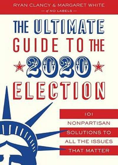 The Ultimate Guide to the 2020 Election: 101 Nonpartisan Solutions to All the Issues That Matter, Paperback/No Labels