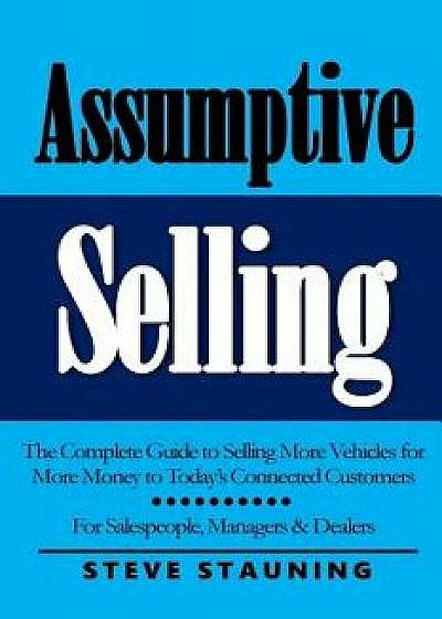 Assumptive Selling: The Complete Guide to Selling More Vehicles for More Money to Today's Connected Customers, Paperback/Steve Stauning