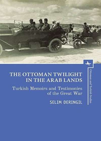 The Ottoman Twilight in the Arab Lands: Turkish Memoirs and Testimonies of the Great War, Paperback/Selim Deringil