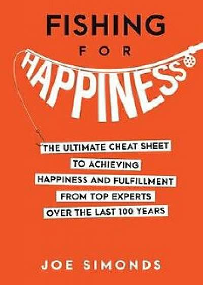 Fishing for Happiness: The Ultimate Cheat Sheet to Achieving Happiness and Fulfillment from Top Experts Over the Last 100 Years, Paperback/Joe Simonds