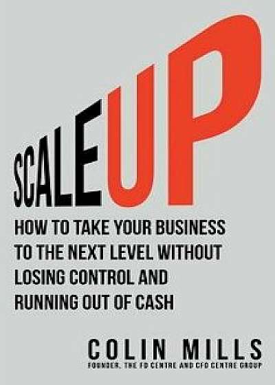 Scale Up: How To Take Your Business To The Next Level Without Losing Control And Running Out Of Cash, Hardcover/Colin Mills