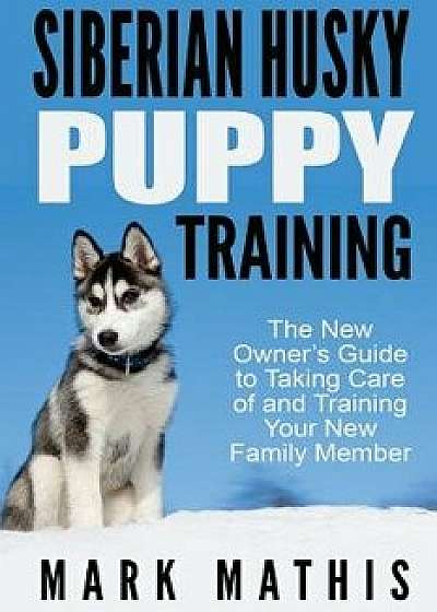 Siberian Husky Puppy Training: The New Owner's Guide to Taking Care of and Train, Paperback/Mark C. Mathis