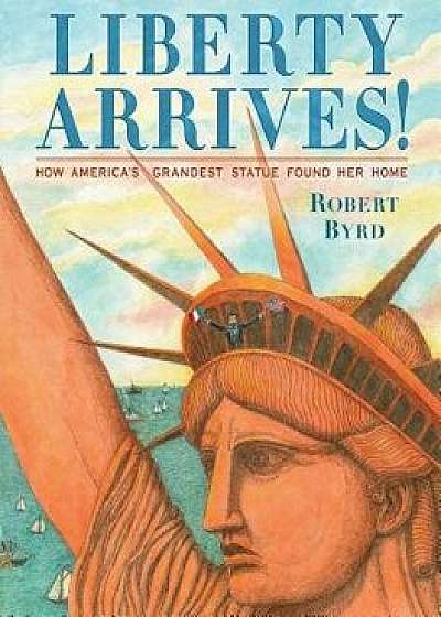 Liberty Arrives!: How America's Grandest Statue Found Her Home, Hardcover/Robert Byrd