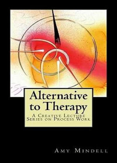 Alternative to Therapy: A Creative Lecture Series on Process Work, Paperback/Amy Mindell