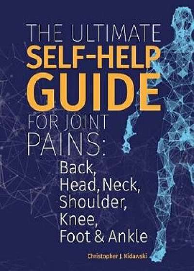 The Ultimate Self-Help Guide For Joint Pains: Back, Head, Neck, Shoulder, Knee, Foot & Ankle., Paperback/Christopher J. Kidawski