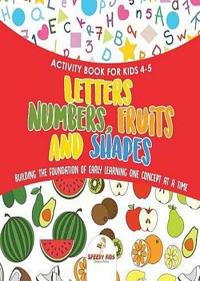 Activity Book for Kids 4-5. Letters, Numbers, Fruits and Shapes. Building the Foundation of Early Learning One Concept at a Time. Includes Coloring an/Speedy Kids