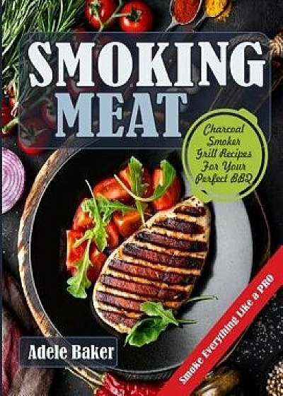 Smoking Meat: Charcoal Smoker Grill Recipes for Your Perfect BBQ (Weber Barbecue, Smoke Fish Chicken Everything Like a Pro), Paperback/Adele Baker