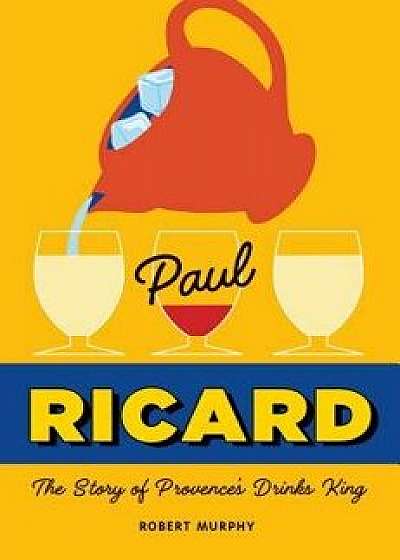 Paul Ricard: The Story of Provence's Drinks King, Hardcover/Robert Murphy