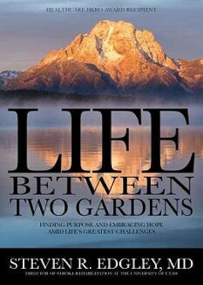 Life Between Two Gardens: Finding Purpose and Embracing Hope Amid Life's Greatest Challenges, Hardcover/Steven R. Edgley