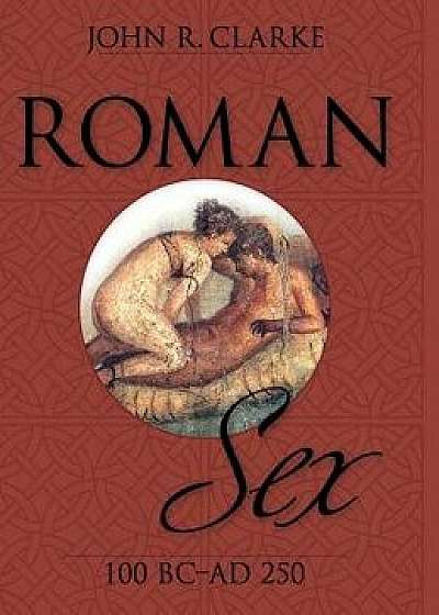 Roman Sex: 100 B.C. to A.D. 250, Hardcover/John Clarke
