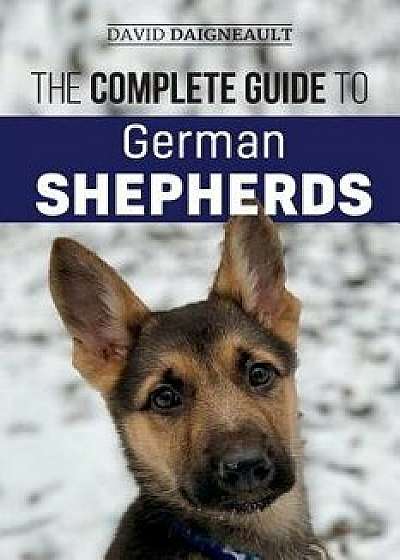 The Complete Guide to German Shepherds: Selecting, Training, Feeding, Exercising, and Loving Your New German Shepherd Puppy, Paperback/David Daigneault