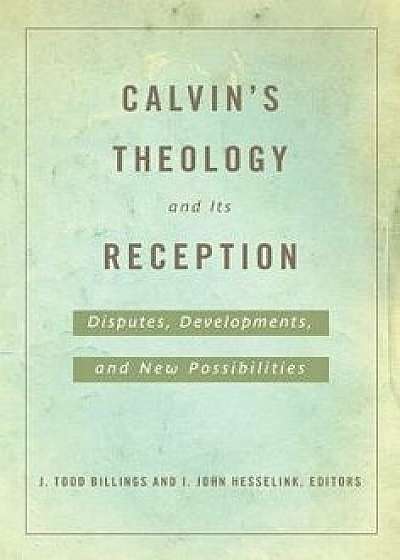 Calvin's Theology and Its Reception: Disputes, Developments, and New Possibilities, Paperback/J. Todd Billings