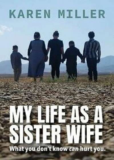 My Life as a Sister Wife: What You Don't Know Can Hurt You, Paperback/Karen Miller