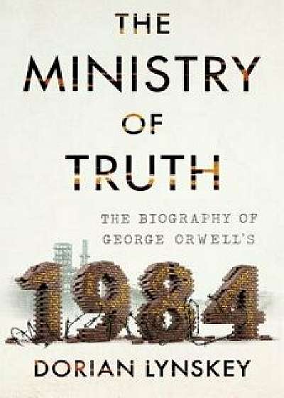 The Ministry of Truth: The Biography of George Orwell's 1984, Hardcover/Dorian Lynskey