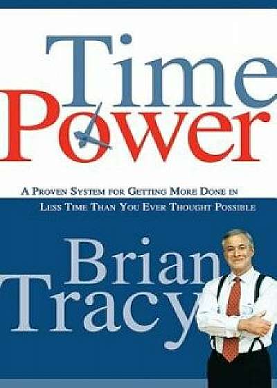 Time Power: A Proven System for Getting More Done in Less Time Than You Ever Thought Possible, Paperback/Brian Tracy