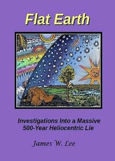 Flat Earth; Investigations Into a Massive 500-Year Heliocentric Lie, Paperback/James W. Lee