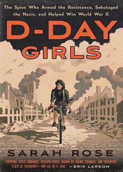 D-Day Girls: The Spies Who Armed the Resistance, Sabotaged the Nazis, and Helped Win World War II, Hardcover/Sarah Rose