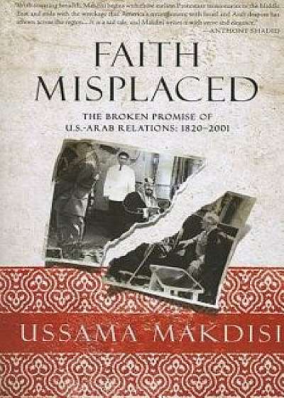 Faith Misplaced: The Broken Promise of U.S.-Arab Relations: 1820-2001, Paperback/Ussama Makdisi