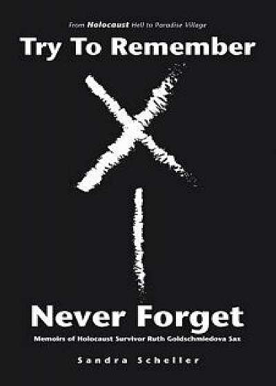 Try to Remember-Never Forget: Memoirs of Holocaust Survivor Ruth Goldschmiedova Sax, Paperback/Sandra Scheller