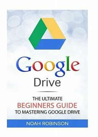 Google Drive: The Ultimate Beginners Guide to Mastering Google Drive [booklet], Paperback/Noah Robinson