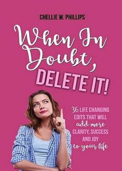 When in Doubt, Delete It!: 36 Life Changing Edits That Will Add More Clarity, Success, and Joy to Your Life, Paperback/Chellie W. Phillips