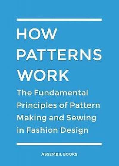 How Patterns Work: The Fundamental Principles of Pattern Making and Sewing in Fashion Design, Paperback/Assembil Books