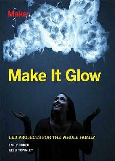 Make It Glow: Led Projects for the Whole Family, Paperback/Emily Coker