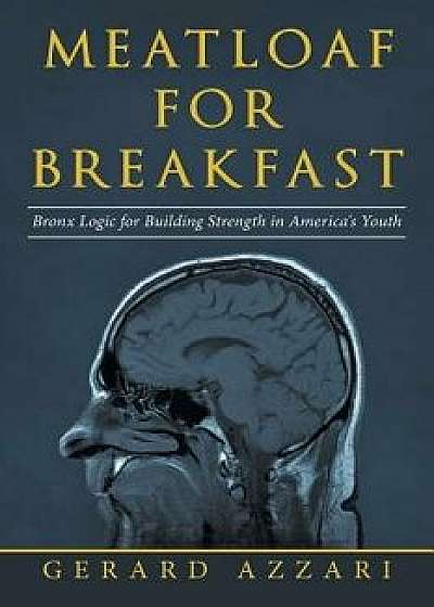 Meatloaf for Breakfast: Bronx Logic for Building Strength in America's Youth, Paperback/Gerard Azzari