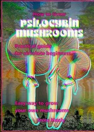 How to Grow Psilocybin Mushrooms: Practical Guide for Absolute Beginners. Easy Way to Grow Your Own Mushrooms., Paperback/Frank Luft