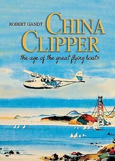 China Clipper: The Age of the Great Flying Boats, Paperback/Robert Gandt