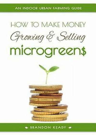 How to Make Money Growing and Selling Microgreens: An Indoor Urban Farming Guide, Paperback/Brandon Keady
