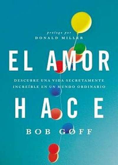 El Amor Hace: Descubre Una Vida Secretamente Incre ble En Un Mundo Ordinario, Paperback/Bob Goff