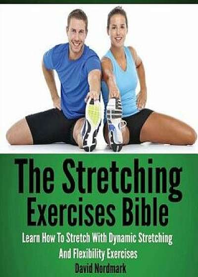 The Stretching Exercises Bible: Learn How to Stretch with Dynamic Stretching and Flexibility Exercises, Paperback/David Nordmark