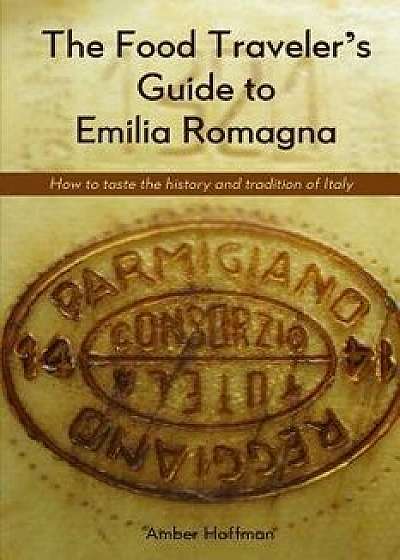 The Food Traveler's Guide to Emilia Romagna: Tasting the History and Tradition of Italy, Paperback/Hoffman Amber