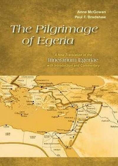 The Pilgrimage of Egeria: A New Translation of the Itinerarium Egeriae with Introduction and Commentary, Paperback/Anne McGowan