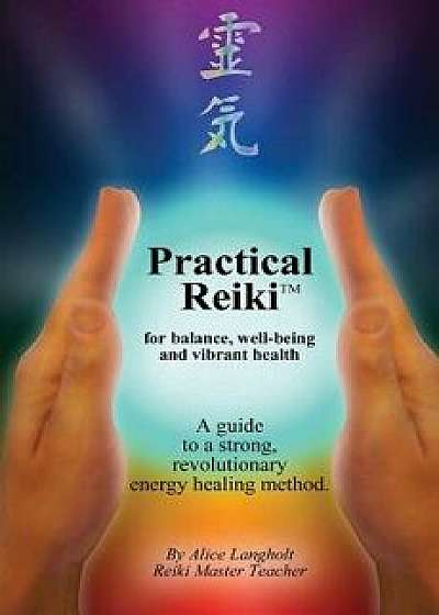 Practical Reiki TM: For Balance, Well-Being, and Vibrant Health. a Guide to a Simple, Revolutionary Energy Healing Method., Paperback/Alice Langholt