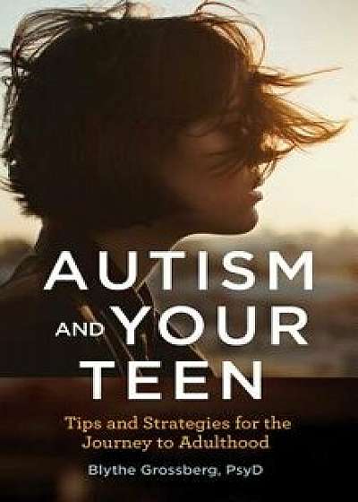 Autism and Your Teen: Tips and Strategies for the Journey to Adulthood, Paperback/Blythe Grossberg