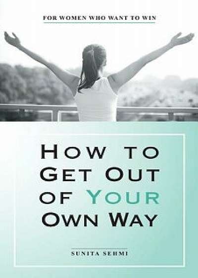 How to Get out of Your Own Way: For Women Who Want to Win, Paperback/Sunita Sehmi