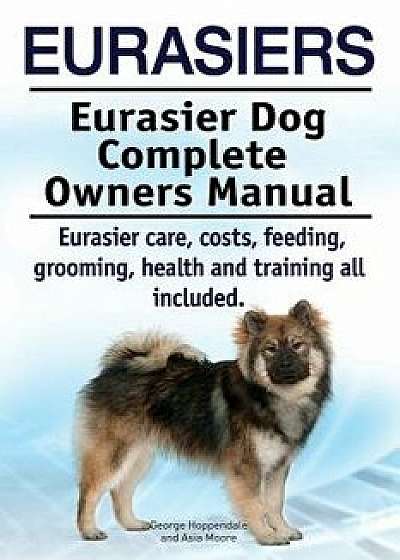 Eurasiers. Eurasier Dog Complete Owners Manual. Eurasier Care, Costs, Feeding, Grooming, Health and Training All Included., Paperback/George Hoppendale