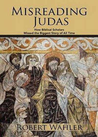Misreading Judas: How Biblical Scholars Missed the Biggest Story of All Time, Paperback/Robert Wahler