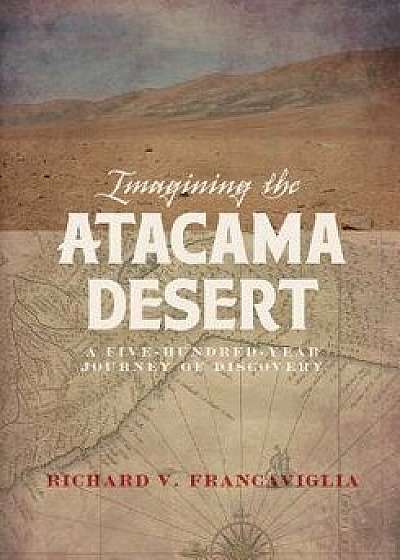 Imagining the Atacama Desert: A Five-Hundred-Year Journey of Discovery, Hardcover/Richard Francaviglia